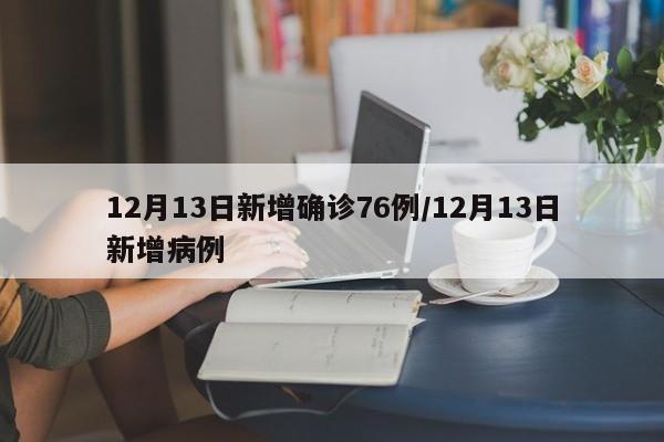 12月13日新增确诊76例/12月13日新增病例
