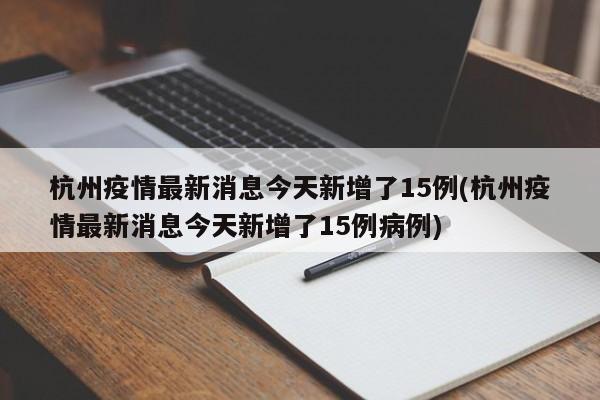 杭州疫情最新消息今天新增了15例(杭州疫情最新消息今天新增了15例病例)