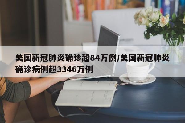 美国新冠肺炎确诊超84万例/美国新冠肺炎确诊病例超3346万例