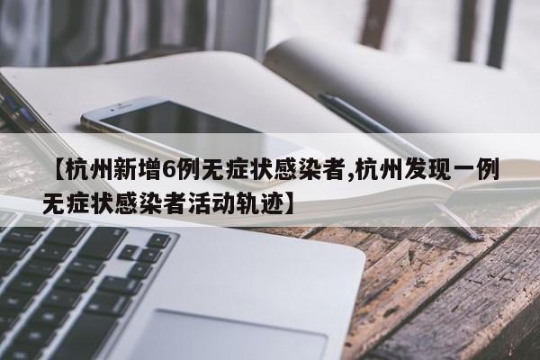 【杭州新增6例无症状感染者,杭州发现一例无症状感染者活动轨迹】