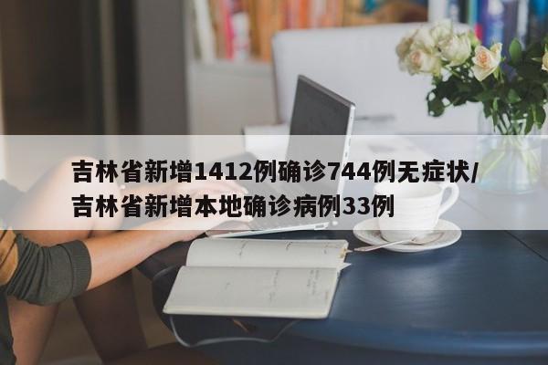 吉林省新增1412例确诊744例无症状/吉林省新增本地确诊病例33例