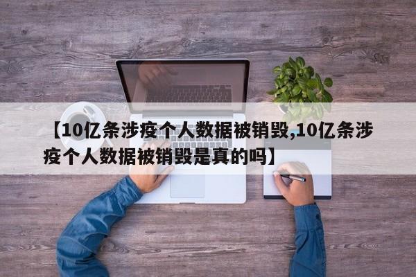 【10亿条涉疫个人数据被销毁,10亿条涉疫个人数据被销毁是真的吗】