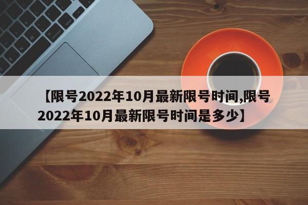 【限号2022年10月最新限号时间,限号2022年10月最新限号时间是多少】