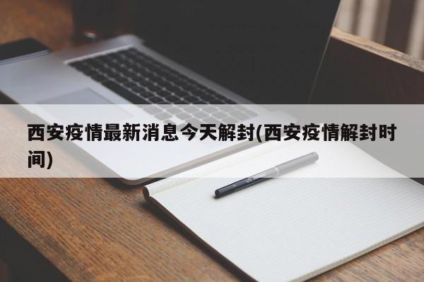西安疫情最新消息今天解封(西安疫情解封时间)