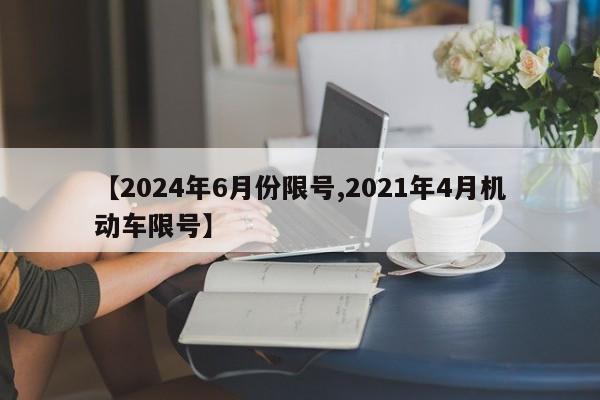 【2024年6月份限号,2021年4月机动车限号】