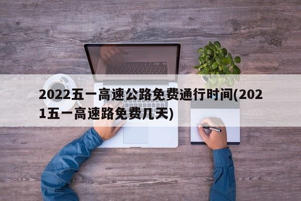 2022五一高速公路免费通行时间(2021五一高速路免费几天)