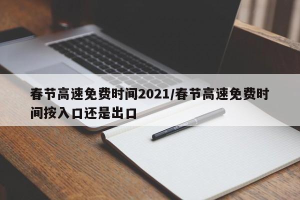 春节高速免费时间2021/春节高速免费时间按入口还是出口