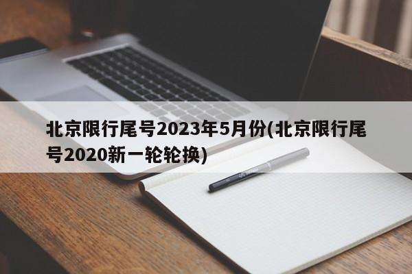 北京限行尾号2023年5月份(北京限行尾号2020新一轮轮换)
