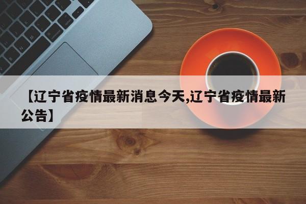 【辽宁省疫情最新消息今天,辽宁省疫情最新公告】