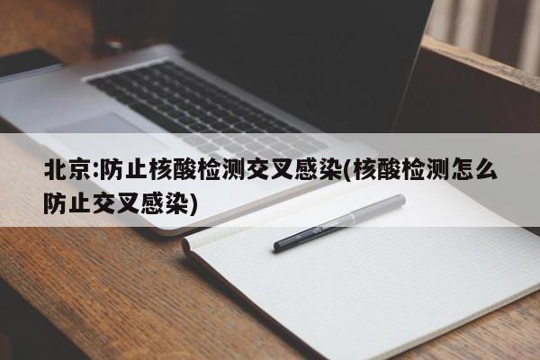 北京:防止核酸检测交叉感染(核酸检测怎么防止交叉感染)