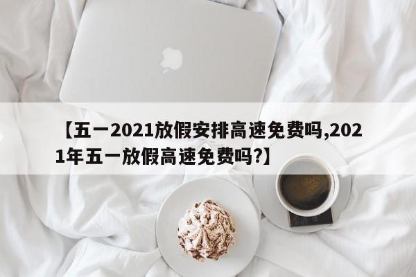 【五一2021放假安排高速免费吗,2021年五一放假高速免费吗?】