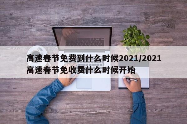 高速春节免费到什么时候2021/2021高速春节免收费什么时候开始