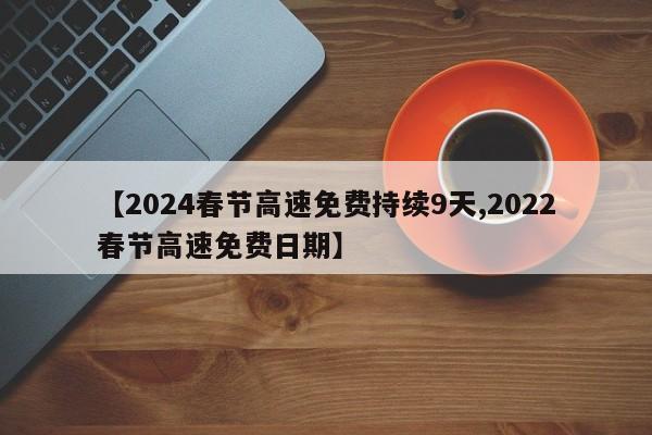 【2024春节高速免费持续9天,2022春节高速免费日期】