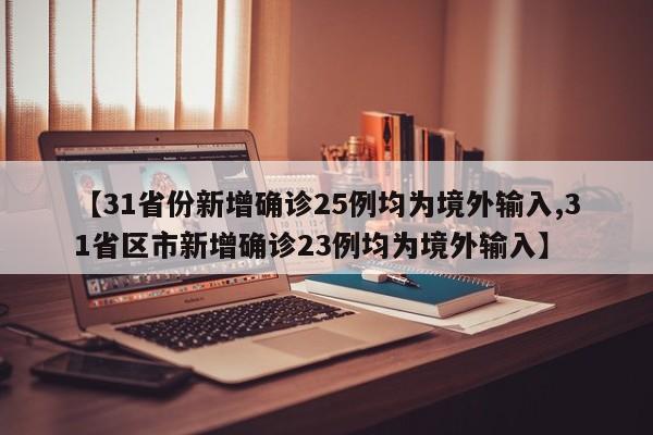 【31省份新增确诊25例均为境外输入,31省区市新增确诊23例均为境外输入】