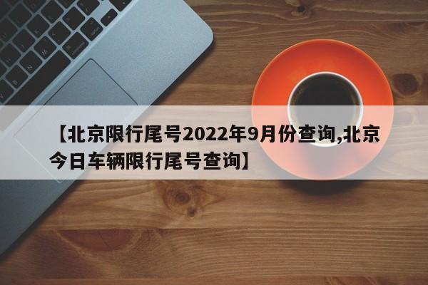【北京限行尾号2022年9月份查询,北京今日车辆限行尾号查询】