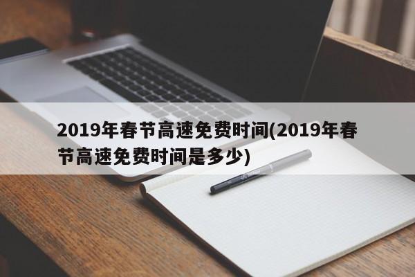 2019年春节高速免费时间(2019年春节高速免费时间是多少)
