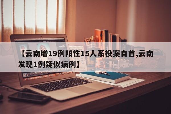 【云南增19例阳性15人系投案自首,云南发现1例疑似病例】
