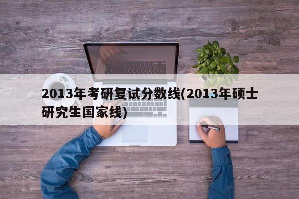 2013年考研复试分数线(2013年硕士研究生国家线)
