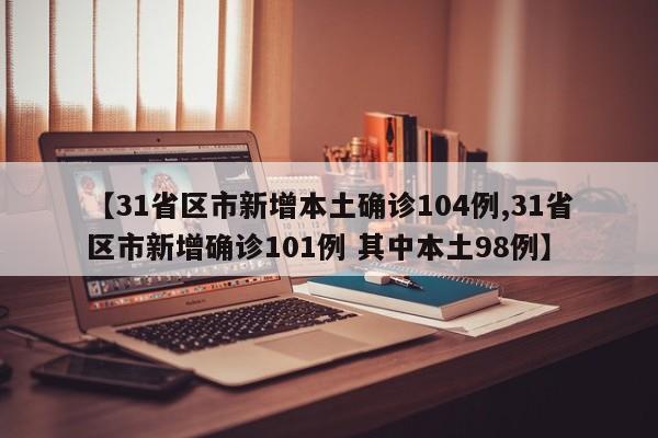 【31省区市新增本土确诊104例,31省区市新增确诊101例 其中本土98例】