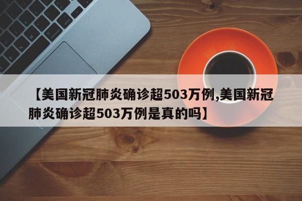 【美国新冠肺炎确诊超503万例,美国新冠肺炎确诊超503万例是真的吗】