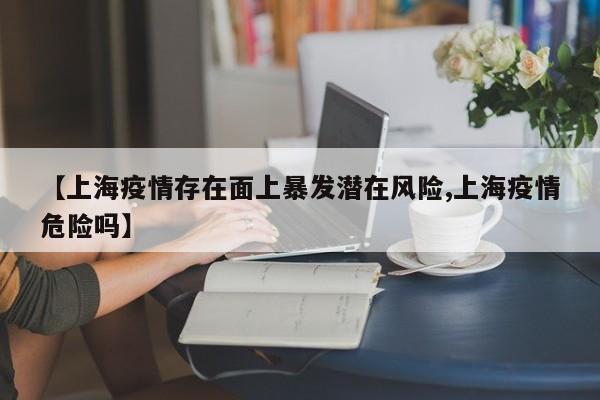 【上海疫情存在面上暴发潜在风险,上海疫情危险吗】
