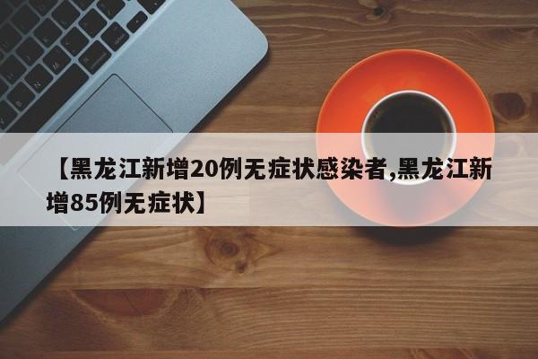【黑龙江新增20例无症状感染者,黑龙江新增85例无症状】