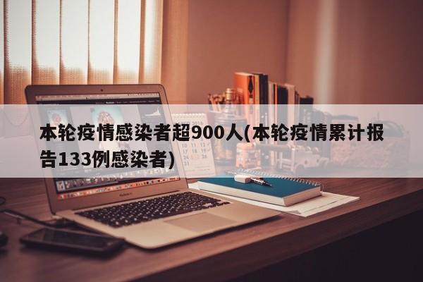 本轮疫情感染者超900人(本轮疫情累计报告133例感染者)