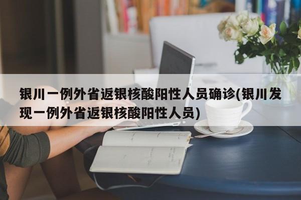 银川一例外省返银核酸阳性人员确诊(银川发现一例外省返银核酸阳性人员)