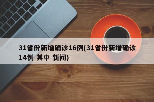 31省份新增确诊16例(31省份新增确诊14例 其中 新闻)