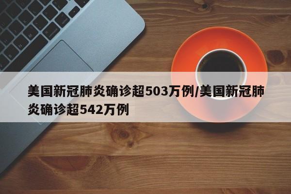 美国新冠肺炎确诊超503万例/美国新冠肺炎确诊超542万例