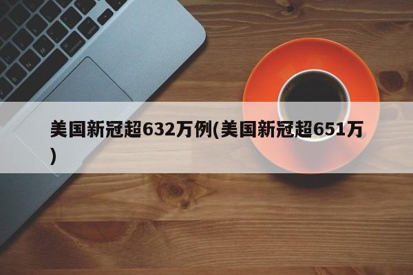 美国新冠超632万例(美国新冠超651万)