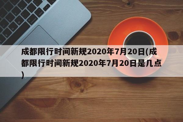 成都限行时间新规2020年7月20日(成都限行时间新规2020年7月20日是几点)