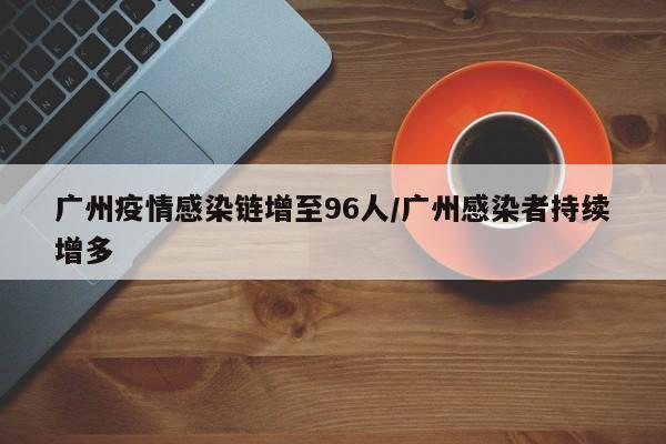广州疫情感染链增至96人/广州感染者持续增多