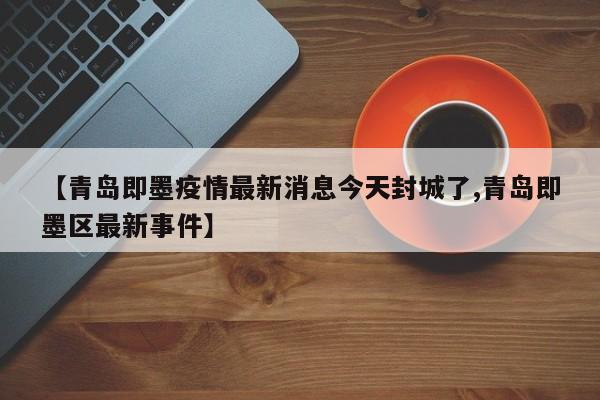 【青岛即墨疫情最新消息今天封城了,青岛即墨区最新事件】