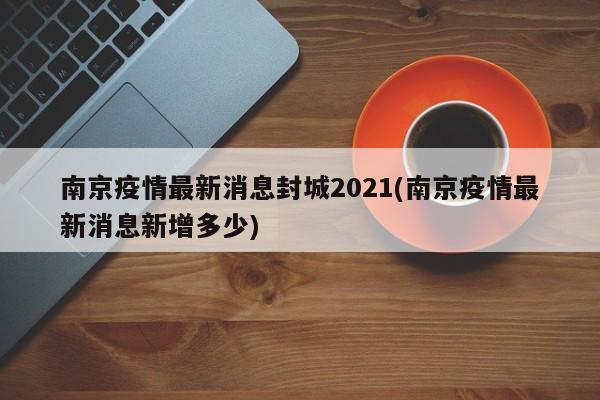 南京疫情最新消息封城2021(南京疫情最新消息新增多少)