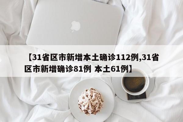 【31省区市新增本土确诊112例,31省区市新增确诊81例 本土61例】