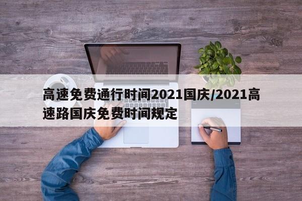 高速免费通行时间2021国庆/2021高速路国庆免费时间规定