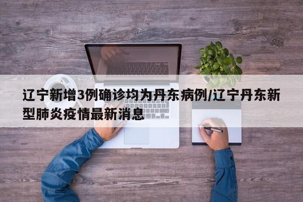 辽宁新增3例确诊均为丹东病例/辽宁丹东新型肺炎疫情最新消息