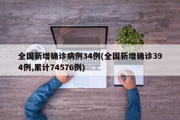 全国新增确诊病例34例(全国新增确诊394例,累计74576例)