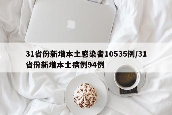 31省份新增本土感染者10535例/31省份新增本土病例94例