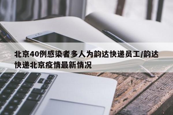 北京40例感染者多人为韵达快递员工/韵达快递北京疫情最新情况