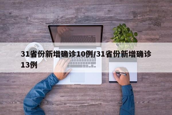 31省份新增确诊10例/31省份新增确诊13例