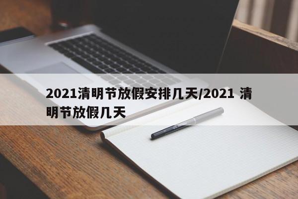 2021清明节放假安排几天/2021 清明节放假几天