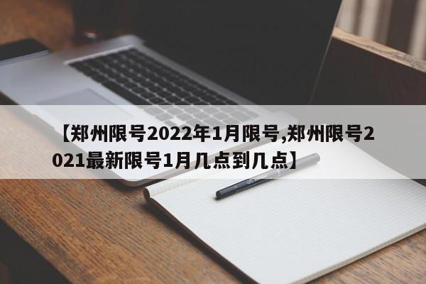 【郑州限号2022年1月限号,郑州限号2021最新限号1月几点到几点】