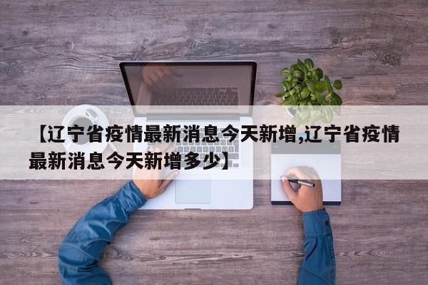 【辽宁省疫情最新消息今天新增,辽宁省疫情最新消息今天新增多少】