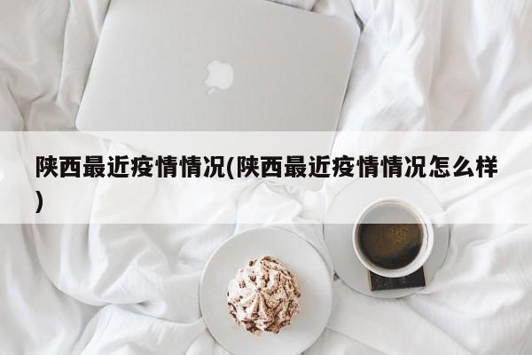 陕西最近疫情情况(陕西最近疫情情况怎么样)