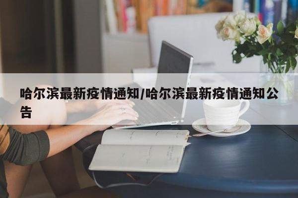 哈尔滨最新疫情通知/哈尔滨最新疫情通知公告