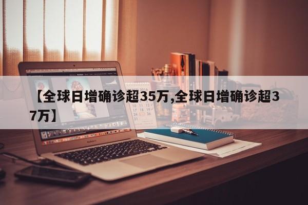 【全球日增确诊超35万,全球日增确诊超37万】