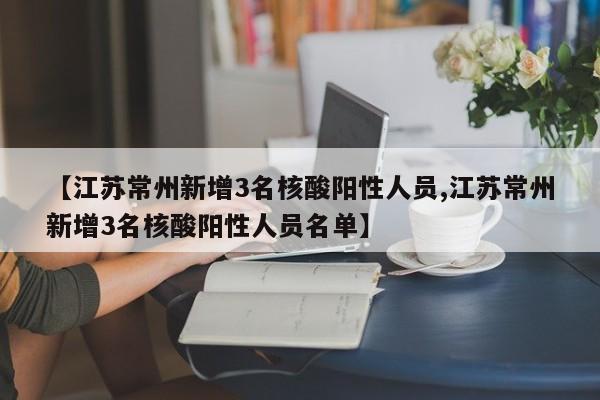 【江苏常州新增3名核酸阳性人员,江苏常州新增3名核酸阳性人员名单】