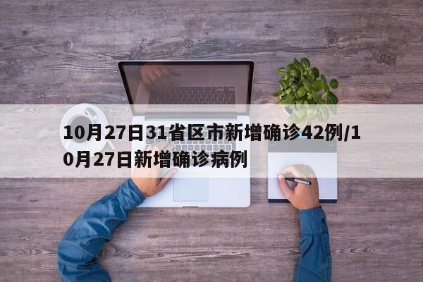 10月27日31省区市新增确诊42例/10月27日新增确诊病例